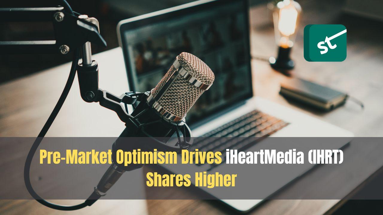 Pre-Market Optimism Drives iHeartMedia (IHRT) Shares Higher